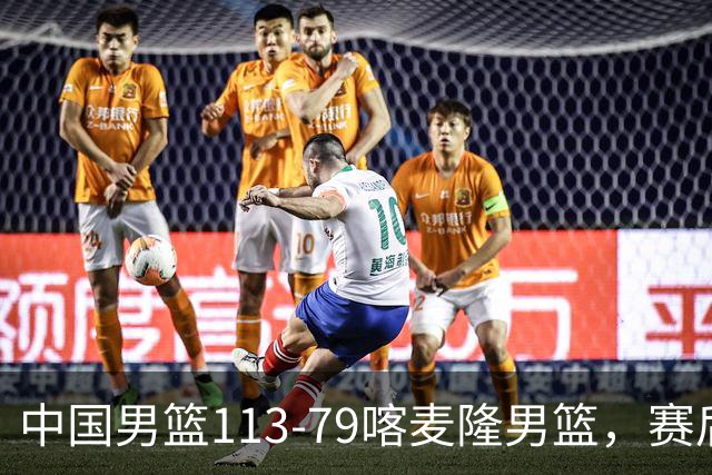 中国男篮113-79喀麦隆男篮，赛后球员表现打分：3人满分4人优秀3人及格