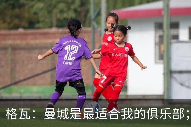 格瓦：曼城是最适合我的俱乐部；相信马雷斯卡能带队创造成绩