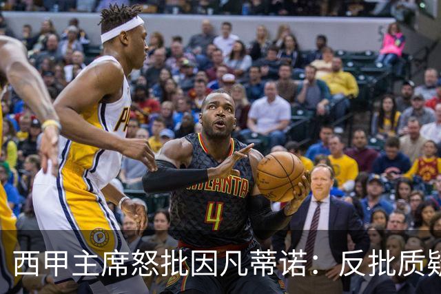 西甲主席怒批因凡蒂诺：反批质疑者是“可悲”的，如此防守姿态在隐瞒什么？